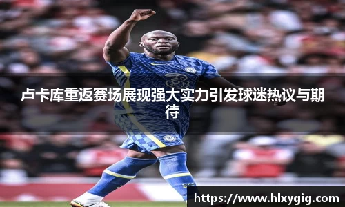 卢卡库重返赛场展现强大实力引发球迷热议与期待