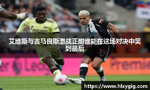 艾维斯与吉马良斯激战正酣谁能在这场对决中笑到最后