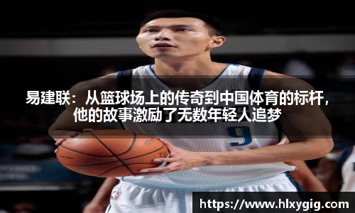 易建联：从篮球场上的传奇到中国体育的标杆，他的故事激励了无数年轻人追梦