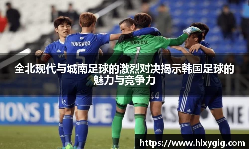 全北现代与城南足球的激烈对决揭示韩国足球的魅力与竞争力