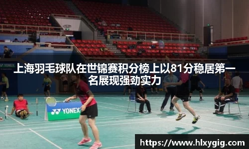 上海羽毛球队在世锦赛积分榜上以81分稳居第一名展现强劲实力