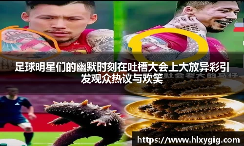 足球明星们的幽默时刻在吐槽大会上大放异彩引发观众热议与欢笑